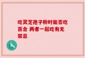 吃灵芝孢子粉时能否吃百合 两者一起吃有无禁忌