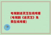 电视剧送灵芝在线观看(电视剧《送灵芝》免费在线观看)