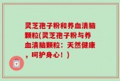 灵芝孢子粉和养血清脑颗粒(灵芝孢子粉与养血清脑颗粒：天然健康，呵护身心！)