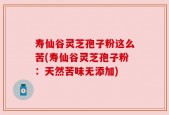 寿仙谷灵芝孢子粉这么苦(寿仙谷灵芝孢子粉：天然苦味无添加)
