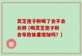 灵芝孢子粉喝了会不会长胖 (喝灵芝孢子粉会导致体重增加吗？)