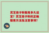 灵芝孢子粉服用多久适宜？灵芝孢子粉的正确服用方法及注意事项？