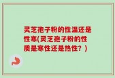灵芝孢子粉的性温还是性寒(灵芝孢子粉的性质是寒性还是热性？)