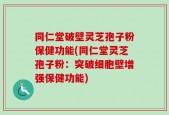 同仁堂破壁灵芝孢子粉保健功能(同仁堂灵芝孢子粉：突破细胞壁增强保健功能)