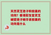 天然灵芝孢子粉胶囊的功效？香港懿生堂灵芝破壁孢子精华素胶囊的功效是什么