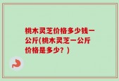 桃木灵芝价格多少钱一公斤(桃木灵芝一公斤价格是多少？)