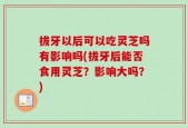 拔牙以后可以吃灵芝吗有影响吗(拔牙后能否食用灵芝？影响大吗？)