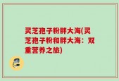 灵芝孢子粉胖大海(灵芝孢子粉和胖大海：双重营养之旅)