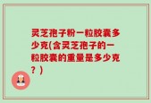灵芝孢子粉一粒胶囊多少克(含灵芝孢子的一粒胶囊的重量是多少克？)
