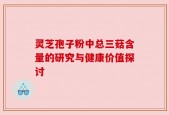 灵芝孢子粉中总三菇含量的研究与健康价值探讨