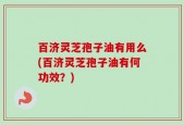 百济灵芝孢子油有用么(百济灵芝孢子油有何功效？)
