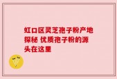 虹口区灵芝孢子粉产地探秘 优质孢子粉的源头在这里