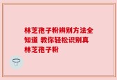 林芝孢子粉辨别方法全知道 教你轻松识别真林芝孢子粉
