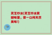 灵芝炒冰(灵芝炒冰震撼味蕾，尝一口纯天然美味!)