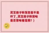 灵芝孢子粉发苦是不是坏了_灵芝孢子粉苦味是否意味着变质？)