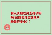 有人长期吃灵芝孢子粉吗(长期食用灵芝孢子粉是否安全？)