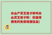 白山产灵芝孢子粉吗白山灵芝孢子粉：你值得拥有的免疫增强佳品)