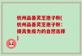 杭州品善灵芝孢子粉(杭州品善灵芝孢子粉：提高免疫力的自然选择)