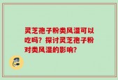 灵芝孢子粉类风湿可以吃吗？探讨灵芝孢子粉对类风湿的影响？