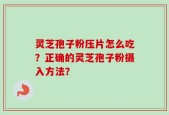 灵芝孢子粉压片怎么吃？正确的灵芝孢子粉摄入方法？