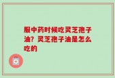 服中药时候吃灵芝孢子油？灵芝孢子油是怎么吃的