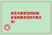 赤芝与黑灵芝的区别(赤芝和黑灵芝的不同之处)