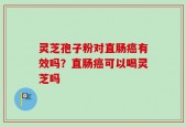 灵芝孢子粉对直肠癌有效吗？直肠癌可以喝灵芝吗
