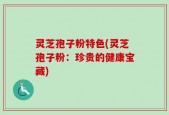 灵芝孢子粉特色(灵芝孢子粉：珍贵的健康宝藏)