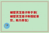 破壁灵芝孢子粉于茶(破壁灵芝孢子粉搭配茶饮，助力养生)