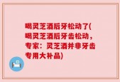 喝灵芝酒后牙松动了(喝灵芝酒后牙齿松动，专家：灵芝酒并非牙齿专用大补品)