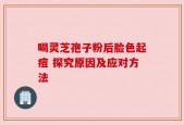 喝灵芝孢子粉后脸色起痘 探究原因及应对方法