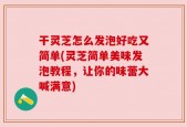 干灵芝怎么发泡好吃又简单(灵芝简单美味发泡教程，让你的味蕾大喊满意)
