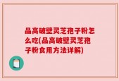品高破壁灵芝孢子粉怎么吃(品高破壁灵芝孢子粉食用方法详解)