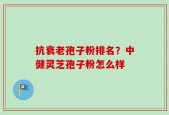 抗衰老孢子粉排名？中健灵芝孢子粉怎么样