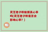 灵芝孢子粉能提高心率吗(灵芝孢子粉是否会影响心率？)
