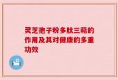 灵芝孢子粉多肽三萜的作用及其对健康的多重功效