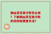 鹤山灵芝孢子粉怎么样？了解鹤山灵芝孢子粉的功效和使用方法？
