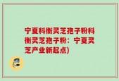 宁夏科衡灵芝孢子粉科衡灵芝孢子粉：宁夏灵芝产业新起点)