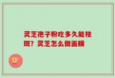 灵芝孢子粉吃多久能祛斑？灵芝怎么做面膜