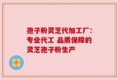 孢子粉灵芝代加工厂：专业代工 品质保障的灵芝孢子粉生产