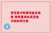 灵芝孢子粉夏天能否食用 探究夏天吃灵芝孢子粉的可行性