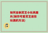如何自制灵芝小玩具图片(制作可爱灵芝迷你玩偶的方法)