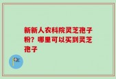 新新人农科院灵芝孢子粉？哪里可以买到灵芝孢子