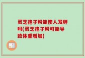 灵芝孢子粉能使人发胖吗(灵芝孢子粉可能导致体重增加)