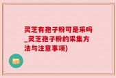 灵芝有孢子粉可是采吗_灵芝孢子粉的采集方法与注意事项)