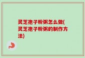 灵芝孢子粉粥怎么做(灵芝孢子粉粥的制作方法)