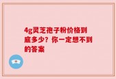 4g灵芝孢子粉价格到底多少？你一定想不到的答案