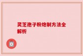 灵芝孢子粉炮制方法全解析