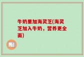 牛奶里加海灵芝(海灵芝加入牛奶，营养更全面)