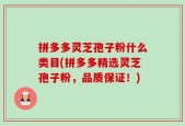 拼多多灵芝孢子粉什么类目(拼多多精选灵芝孢子粉，品质保证！)